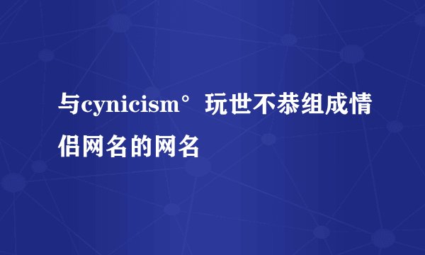 与cynicism°玩世不恭组成情侣网名的网名