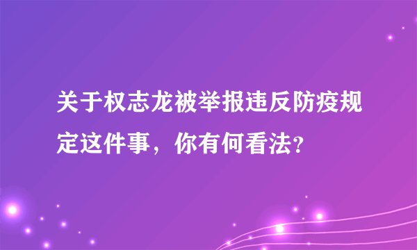 关于权志龙被举报违反防疫规定这件事，你有何看法？