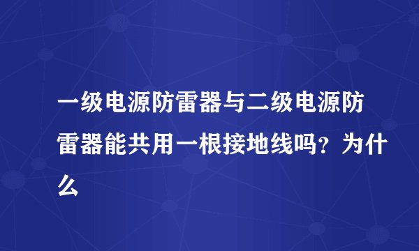 一级电源防雷器与二级电源防雷器能共用一根接地线吗？为什么