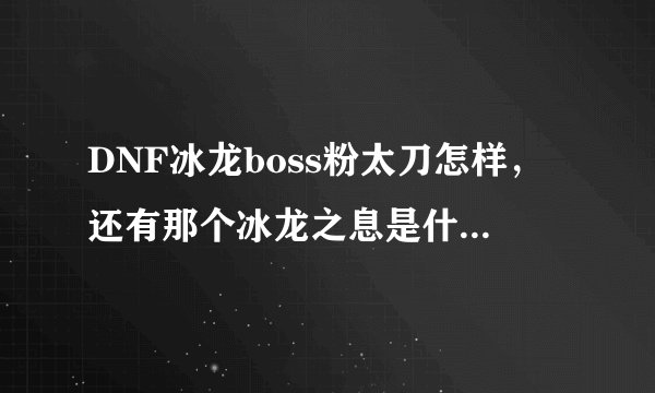 DNF冰龙boss粉太刀怎样，还有那个冰龙之息是什么东西。给个解释