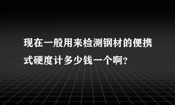 现在一般用来检测钢材的便携式硬度计多少钱一个啊？