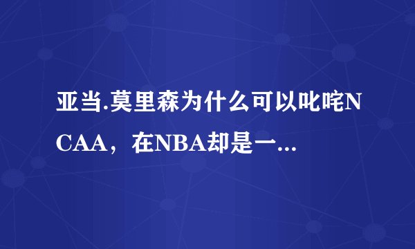 亚当.莫里森为什么可以叱咤NCAA，在NBA却是一个饮水机英雄