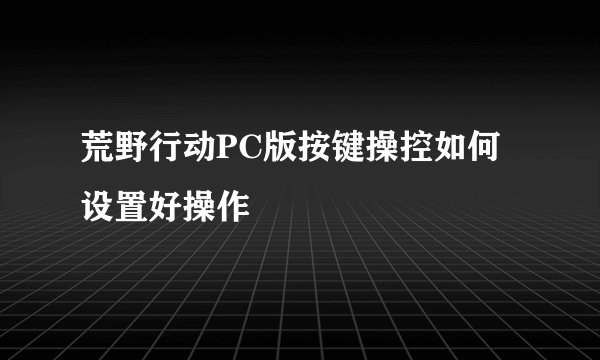 荒野行动PC版按键操控如何设置好操作