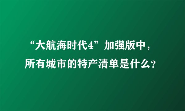 “大航海时代4”加强版中，所有城市的特产清单是什么？