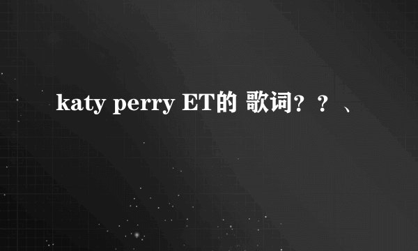 katy perry ET的 歌词？？、