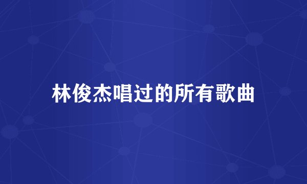林俊杰唱过的所有歌曲