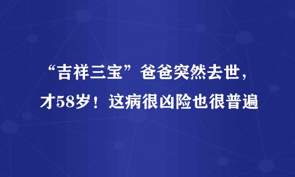 “吉祥三宝”爸爸突然去世，才58岁！这病很凶险也很普遍