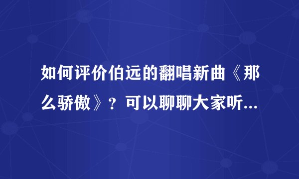 如何评价伯远的翻唱新曲《那么骄傲》？可以聊聊大家听完的感受吗？