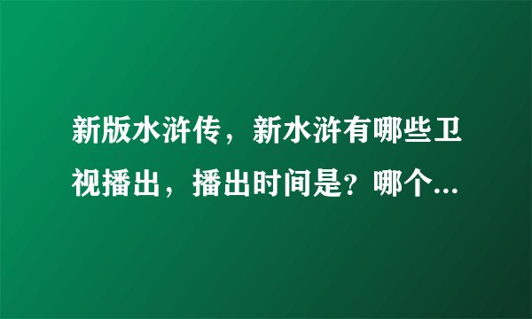 新版水浒传，新水浒有哪些卫视播出，播出时间是？哪个卫视播出集数多？
