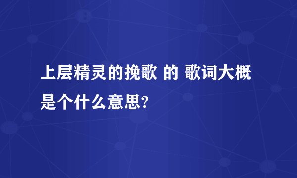 上层精灵的挽歌 的 歌词大概是个什么意思?