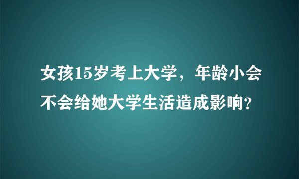 女孩15岁考上大学，年龄小会不会给她大学生活造成影响？