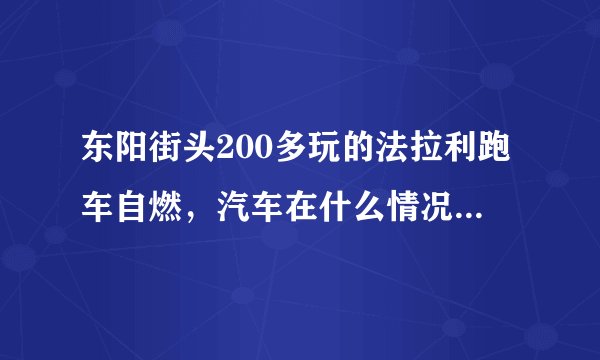 东阳街头200多玩的法拉利跑车自燃，汽车在什么情况下会自燃？