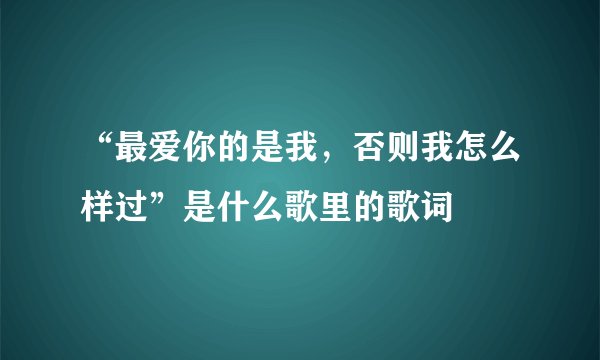 “最爱你的是我，否则我怎么样过”是什么歌里的歌词