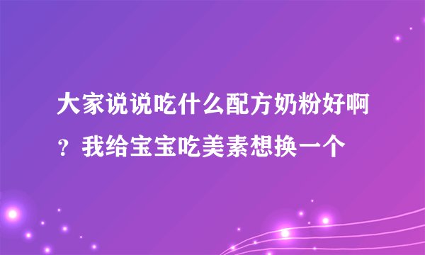 大家说说吃什么配方奶粉好啊？我给宝宝吃美素想换一个