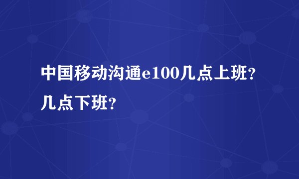 中国移动沟通e100几点上班？几点下班？
