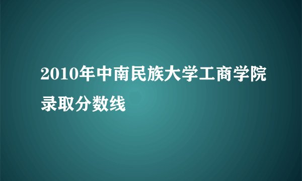 2010年中南民族大学工商学院录取分数线