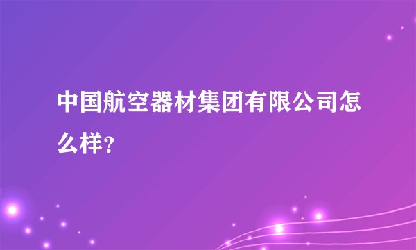 中国航空器材集团有限公司怎么样？