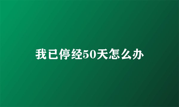 我已停经50天怎么办
