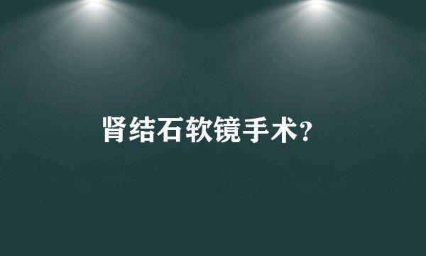 肾结石软镜手术？
