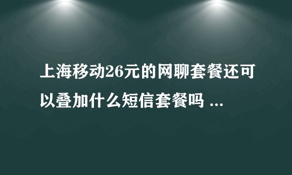 上海移动26元的网聊套餐还可以叠加什么短信套餐吗 可以叠加随心聊吗 让我打10086问的不用回复了