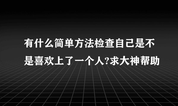 有什么简单方法检查自己是不是喜欢上了一个人?求大神帮助