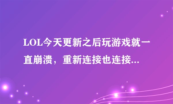LOL今天更新之后玩游戏就一直崩溃，重新连接也连接不上，请问是什么问题？急！！！！！！！