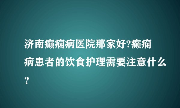 济南癫痫病医院那家好?癫痫病患者的饮食护理需要注意什么？