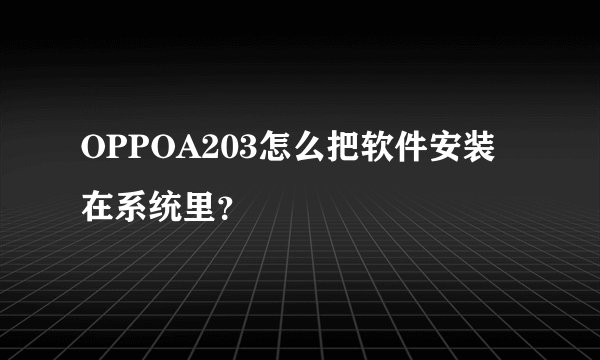 OPPOA203怎么把软件安装在系统里？