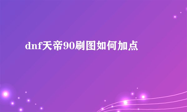 dnf天帝90刷图如何加点