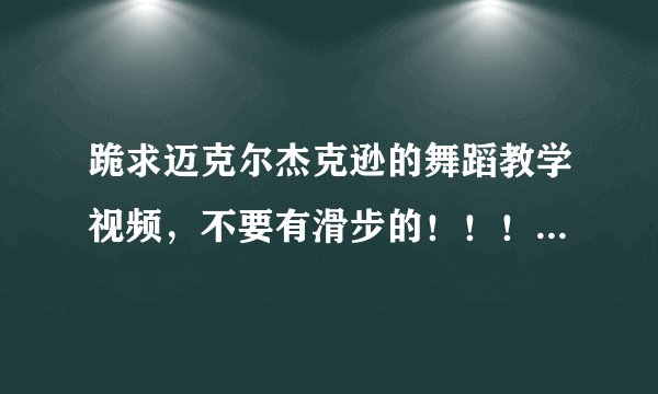 跪求迈克尔杰克逊的舞蹈教学视频，不要有滑步的！！！急！！！