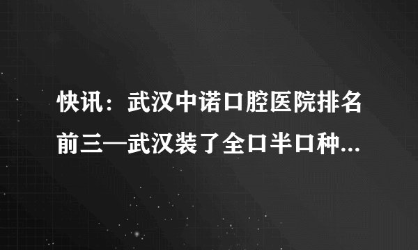 快讯：武汉中诺口腔医院排名前三—武汉装了全口半口种植牙后可以做核磁共振吗