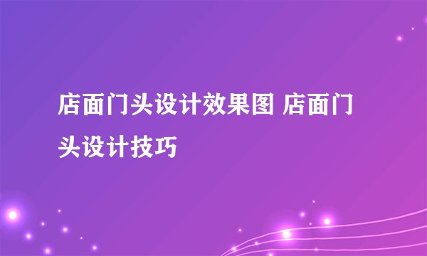 店面门头设计效果图 店面门头设计技巧