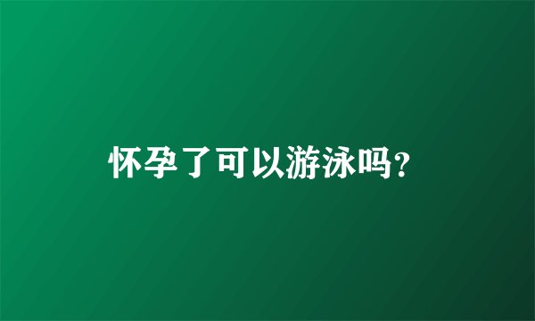 怀孕了可以游泳吗？