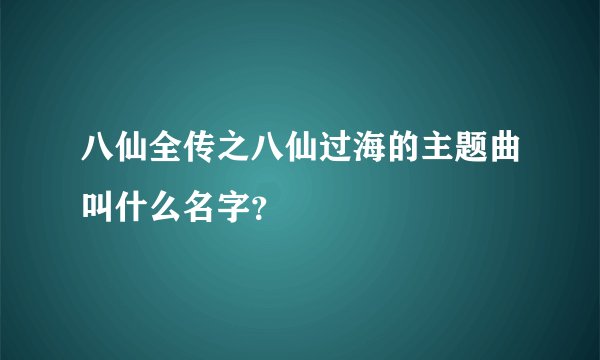 八仙全传之八仙过海的主题曲叫什么名字？