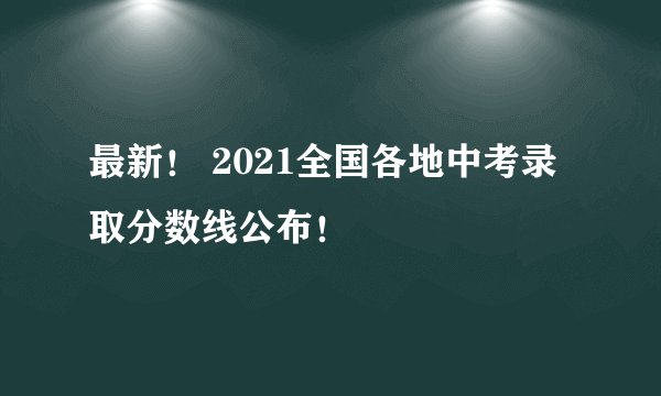 最新！ 2021全国各地中考录取分数线公布！