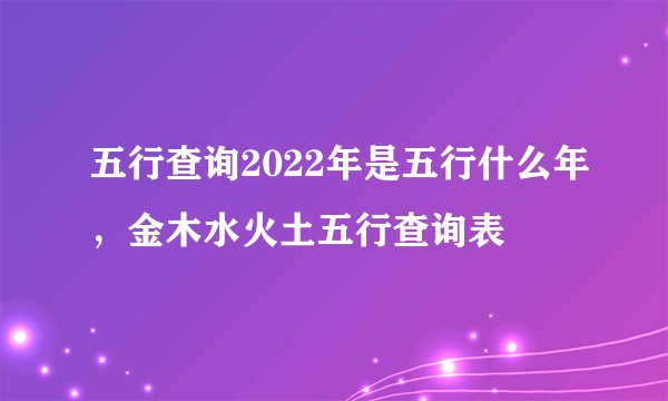 五行查询2022年是五行什么年，金木水火土五行查询表
