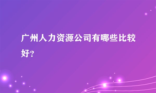 广州人力资源公司有哪些比较好？