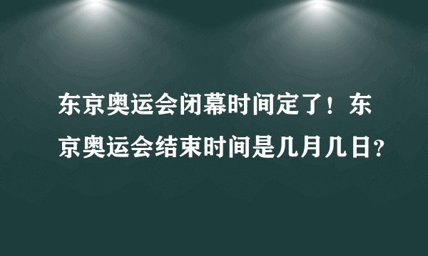 东京奥运会闭幕时间定了！东京奥运会结束时间是几月几日？