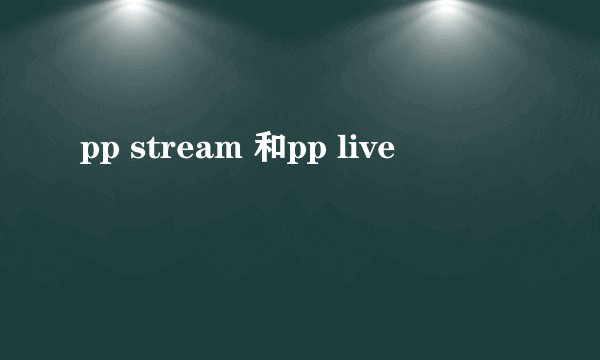 pp stream 和pp live