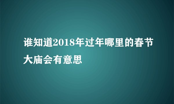 谁知道2018年过年哪里的春节大庙会有意思