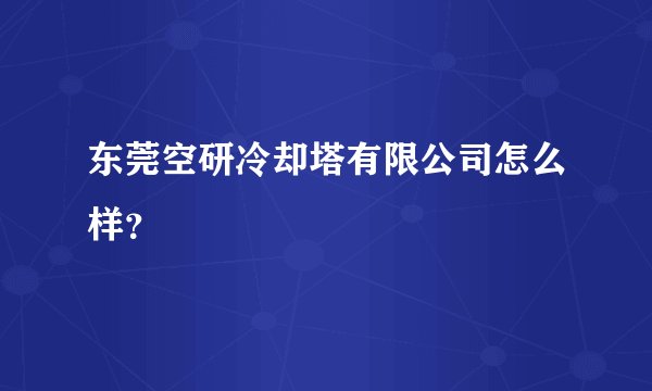 东莞空研冷却塔有限公司怎么样？