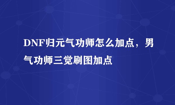 DNF归元气功师怎么加点，男气功师三觉刷图加点