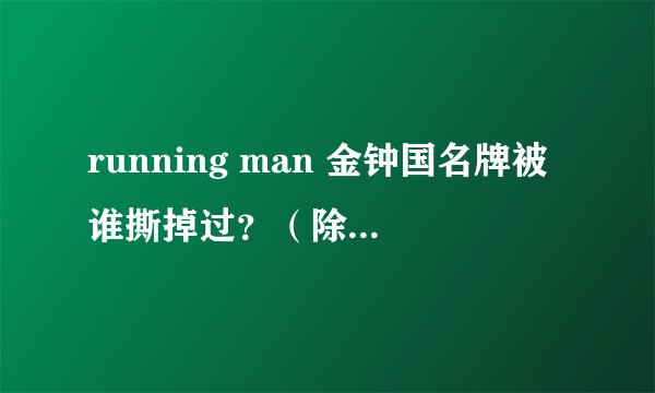 running man 金钟国名牌被谁撕掉过？（除了郑容和）