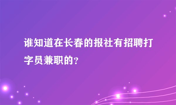 谁知道在长春的报社有招聘打字员兼职的？