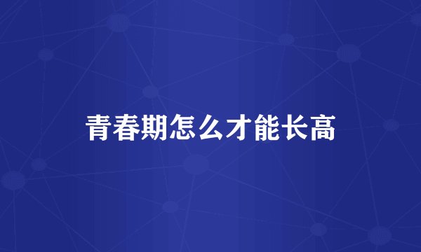 青春期怎么才能长高