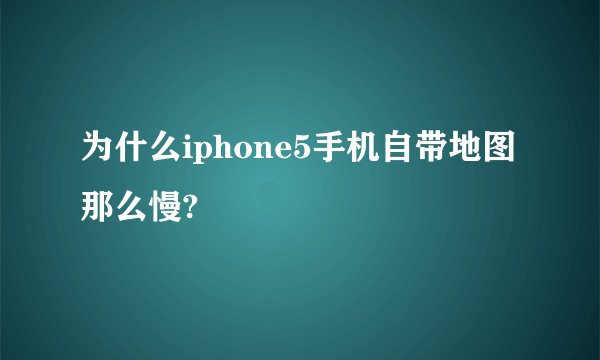 为什么iphone5手机自带地图那么慢?