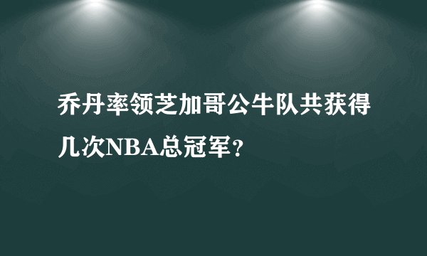 乔丹率领芝加哥公牛队共获得几次NBA总冠军？