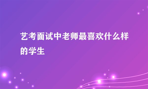 艺考面试中老师最喜欢什么样的学生