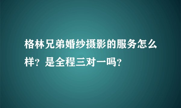 格林兄弟婚纱摄影的服务怎么样？是全程三对一吗？