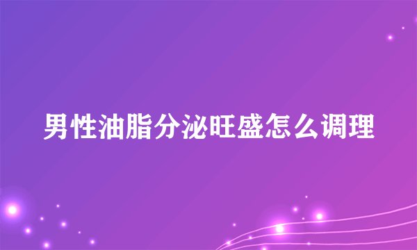 男性油脂分泌旺盛怎么调理